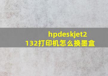 hpdeskjet2132打印机怎么换墨盒