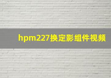 hpm227换定影组件视频