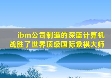 ibm公司制造的深蓝计算机战胜了世界顶级国际象棋大师