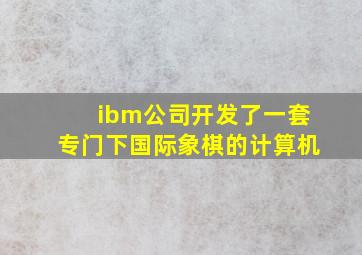 ibm公司开发了一套专门下国际象棋的计算机