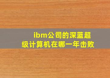 ibm公司的深蓝超级计算机在哪一年击败