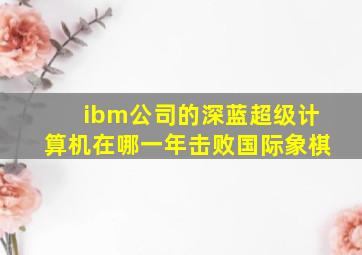 ibm公司的深蓝超级计算机在哪一年击败国际象棋