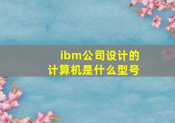 ibm公司设计的计算机是什么型号