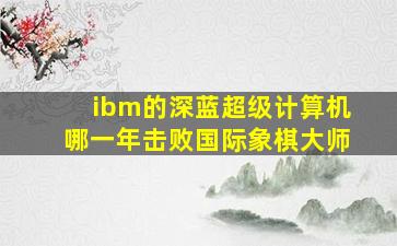 ibm的深蓝超级计算机哪一年击败国际象棋大师