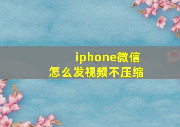 iphone微信怎么发视频不压缩