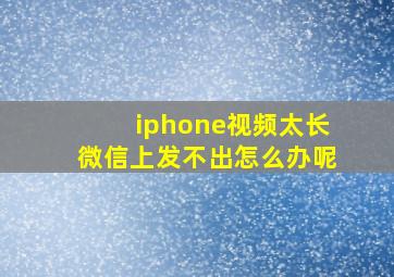 iphone视频太长微信上发不出怎么办呢