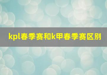 kpl春季赛和k甲春季赛区别