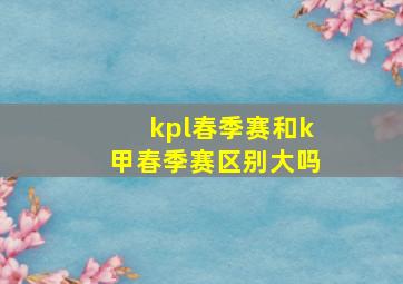 kpl春季赛和k甲春季赛区别大吗