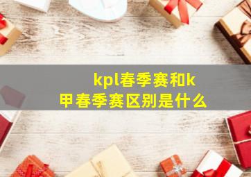 kpl春季赛和k甲春季赛区别是什么