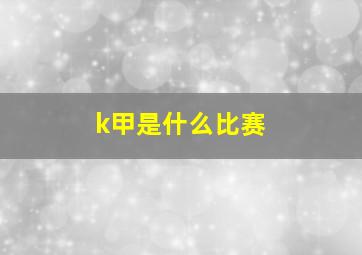 k甲是什么比赛