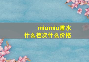 miumiu香水什么档次什么价格