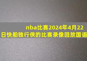 nba比赛2024年4月22日快船独行侠的比赛录像回放国语