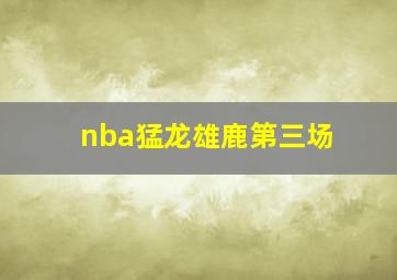 nba猛龙雄鹿第三场