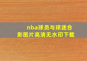 nba球员与球迷合影图片高清无水印下载