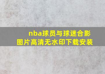 nba球员与球迷合影图片高清无水印下载安装