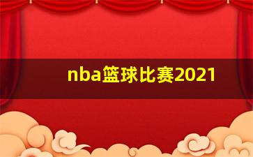 nba篮球比赛2021