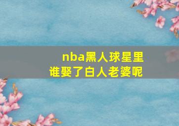 nba黑人球星里谁娶了白人老婆呢