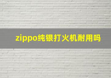 zippo纯银打火机耐用吗