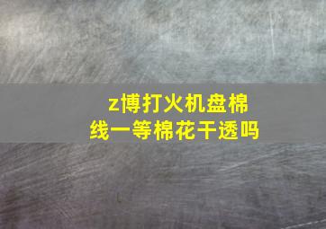 z博打火机盘棉线一等棉花干透吗