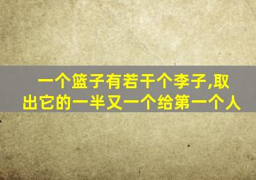 一个篮子有若干个李子,取出它的一半又一个给第一个人