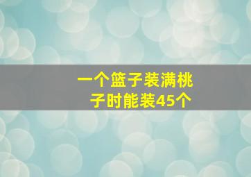 一个篮子装满桃子时能装45个