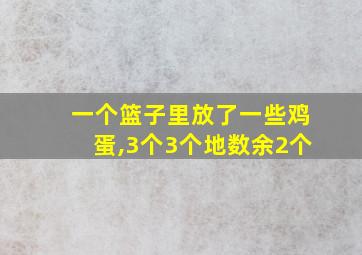 一个篮子里放了一些鸡蛋,3个3个地数余2个