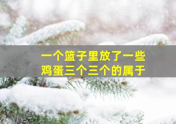 一个篮子里放了一些鸡蛋三个三个的属于