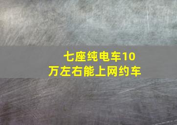 七座纯电车10万左右能上网约车