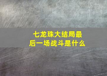 七龙珠大结局最后一场战斗是什么