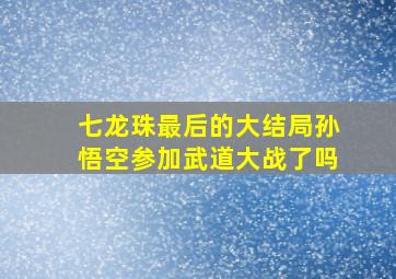 七龙珠最后的大结局孙悟空参加武道大战了吗