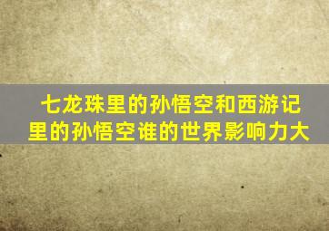 七龙珠里的孙悟空和西游记里的孙悟空谁的世界影响力大