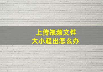 上传视频文件大小超出怎么办