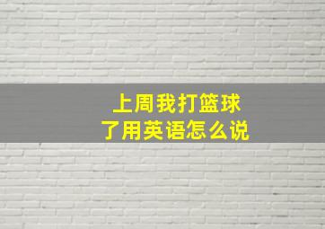 上周我打篮球了用英语怎么说