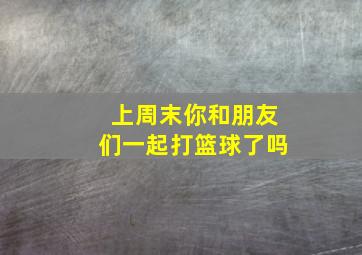 上周末你和朋友们一起打篮球了吗