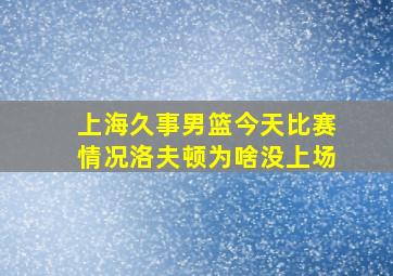 上海久事男篮今天比赛情况洛夫顿为啥没上场