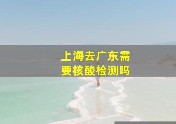 上海去广东需要核酸检测吗