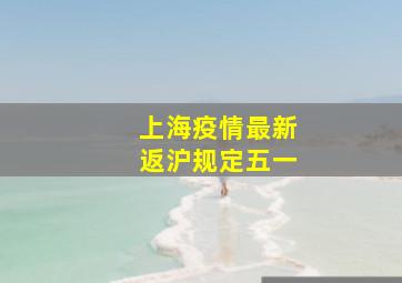 上海疫情最新返沪规定五一