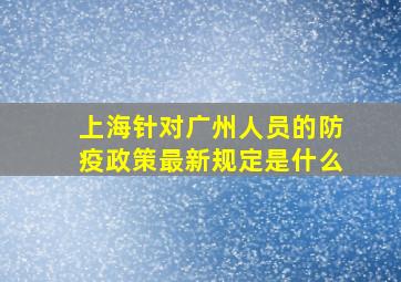 上海针对广州人员的防疫政策最新规定是什么