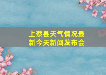 上蔡县天气情况最新今天新闻发布会