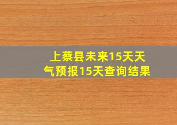 上蔡县未来15天天气预报15天查询结果