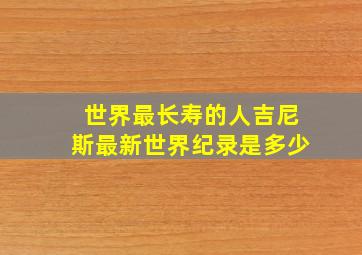 世界最长寿的人吉尼斯最新世界纪录是多少