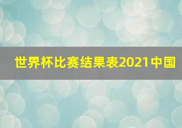 世界杯比赛结果表2021中国