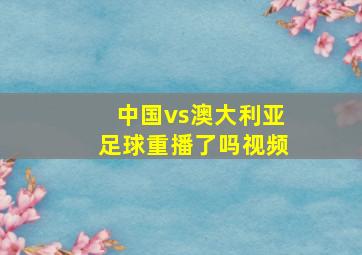 中国vs澳大利亚足球重播了吗视频