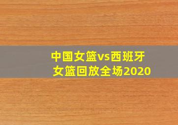 中国女篮vs西班牙女篮回放全场2020