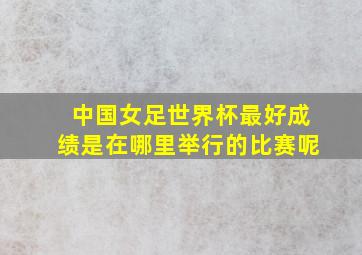 中国女足世界杯最好成绩是在哪里举行的比赛呢