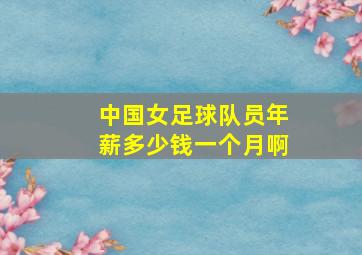 中国女足球队员年薪多少钱一个月啊