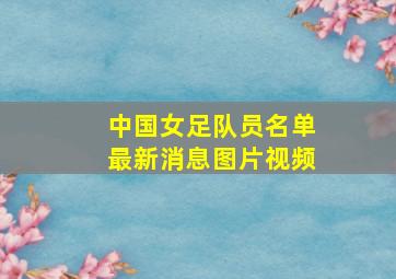 中国女足队员名单最新消息图片视频