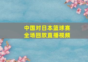 中国对日本篮球赛全场回放直播视频