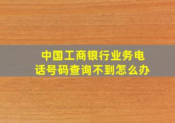 中国工商银行业务电话号码查询不到怎么办