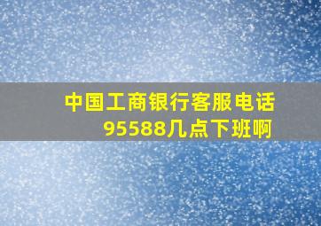 中国工商银行客服电话95588几点下班啊